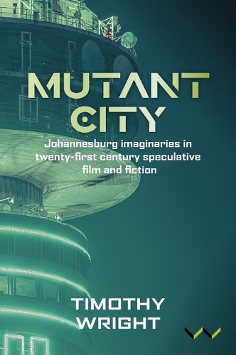 Mutant City: Johannesburg Imaginaries in Twenty-First Century Speculative Film and Fiction.