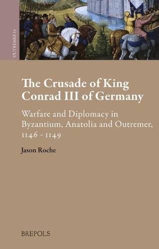 The Crusade of King Conrad III of Germany: Warfare and Diplomacy in Byzantium, Anatolia and Outremer, 1146 - 1149.