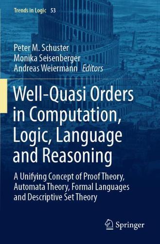 Well-Quasi Orders in Computation, Logic, Language and Reasoning: A Unifying Concept of Proof Theory, Automata Theory, Formal Languages and Descriptive Set Theory. 2020 ed.