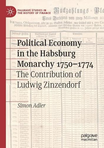 Political Economy in the Habsburg Monarchy 1750-1774: The Contribution of Ludwig Zinzendorf. 2020 ed.