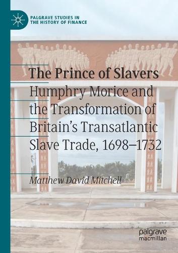 The Prince of Slavers: Humphry Morice and the Transformation of Britain's Transatlantic Slave Trade, 1698-1732. 2020 ed.
