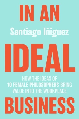In an Ideal Business: How the Ideas of 10 Female Philosophers Bring Value into the Workplace. 2020 ed.