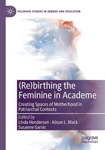 (Re)birthing the Feminine in Academe: Creating Spaces of Motherhood in Patriarchal Contexts. 2020 ed.