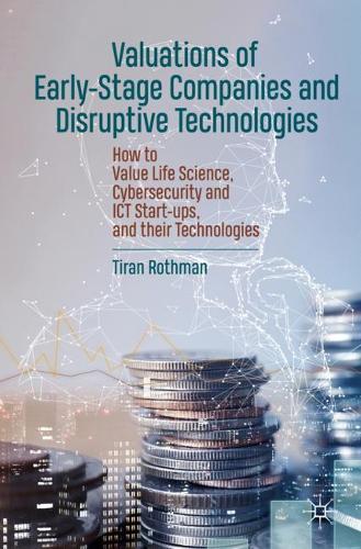 Valuations of Early-Stage Companies and Disruptive Technologies: How to Value Life Science, Cybersecurity and ICT Start-ups, and their Technologies. 2020 ed.