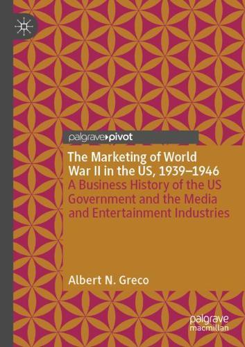 The Marketing of World War II in the US, 1939-1946: A Business History of the US Government and the Media and Entertainment Industries. 2020 ed.