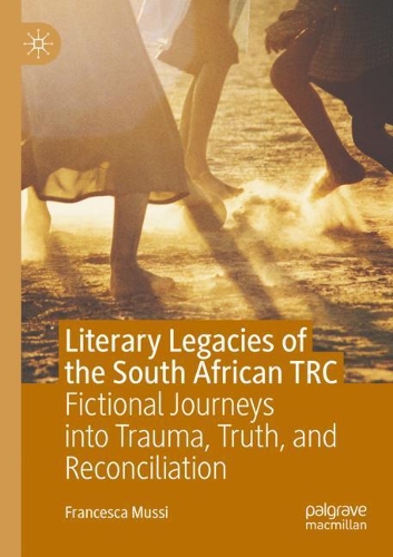Literary Legacies of the South African TRC: Fictional Journeys into Trauma, Truth, and Reconciliation. 2020 ed.