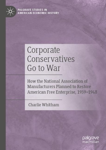 Corporate Conservatives Go to War: How the National Association of Manufacturers Planned to Restore American Free Enterprise, 1939-1948. 2020 ed.