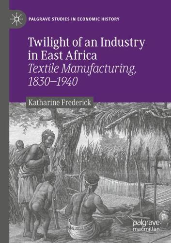 Twilight of an Industry in East Africa: Textile Manufacturing, 1830-1940. 2020 ed.