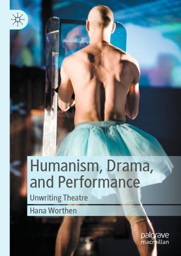 Humanism, Drama, and Performance: Unwriting Theatre. 2020 ed.