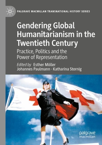 Gendering Global Humanitarianism in the Twentieth Century: Practice, Politics and the Power of Representation. 2020 ed.