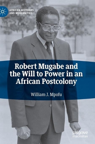 Robert Mugabe and the Will to Power in an African Postcolony.