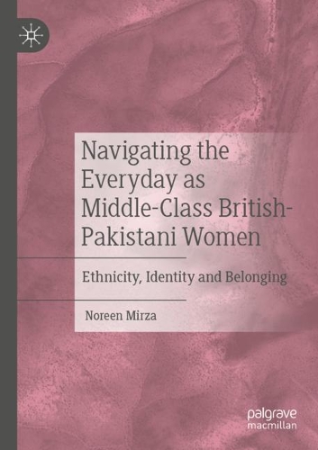 Navigating the Everyday as Middle-Class British-Pakistani Women: Ethnicity, Identity and Belonging. 2020 ed.