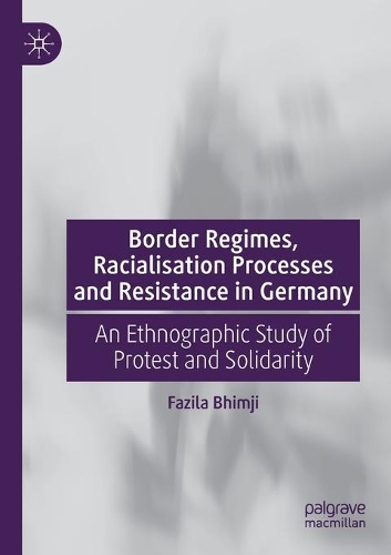 Border Regimes, Racialisation Processes and Resistance in Germany: An Ethnographic Study of Protest and Solidarity. 2020 ed.