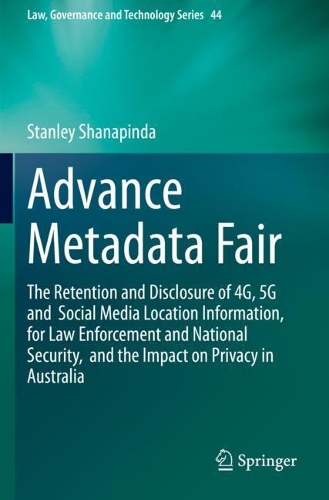 Advance Metadata Fair: The Retention and Disclosure of 4G, 5G and Social Media Location Information, for Law Enforcement and National Security, and the Impact on Privacy in Australia. 2020 ed.