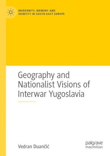 Geography and Nationalist Visions of Interwar Yugoslavia. 2020 ed.