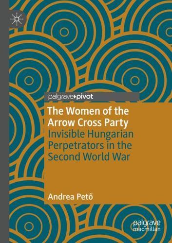 The Women of the Arrow Cross Party: Invisible Hungarian Perpetrators in the Second World War. 2020 ed.