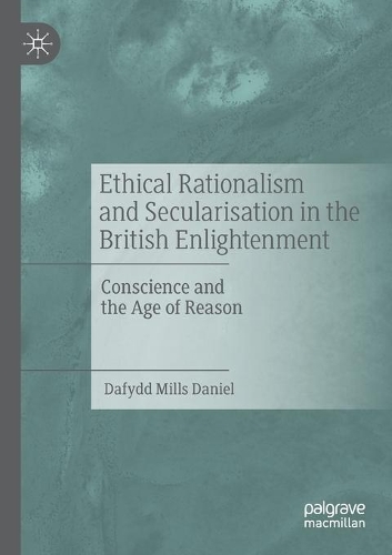 Ethical Rationalism and Secularisation in the British Enlightenment: Conscience and the Age of Reason. 2020 ed.