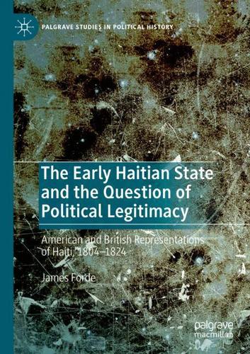 The Early Haitian State and the Question of Political Legitimacy: American and British Representations of Haiti, 1804-1824. 2020 ed.