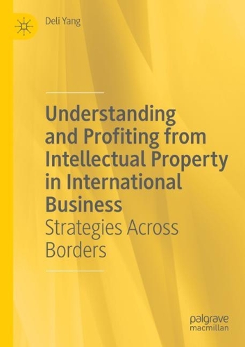 Understanding and Profiting from Intellectual Property in International Business: Strategies Across Borders. Third Edition 2021