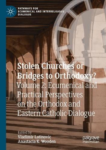 Stolen Churches or Bridges to Orthodoxy?: Volume 2: Ecumenical and Practical Perspectives on the Orthodox and Eastern Catholic Dialogue. 2021 ed.