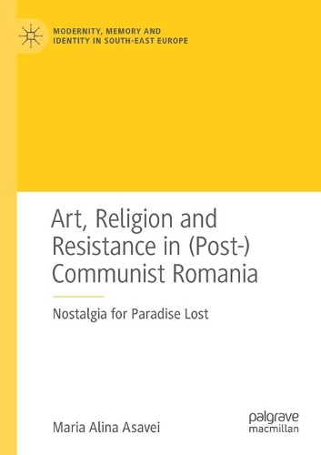 Art, Religion and Resistance in (Post-)Communist Romania: Nostalgia for Paradise Lost. 2020 ed.