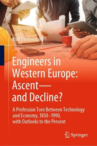 Engineers in Western Europe: Ascent-and Decline?: A Profession Torn Between Technology and Economy, 1850-1990, with Outlooks to the Present. 2021 ed.