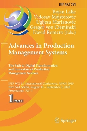 Advances in Production Management Systems. The Path to Digital Transformation and Innovation of Production Management Systems: IFIP WG 5.7 International Conference, APMS 2020, Novi Sad, Serbia, August 30 - September 3, 2020, Proceedings, Part I. 2020 ed.