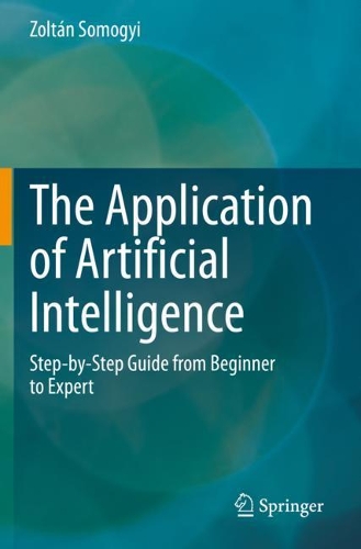 The Application of Artificial Intelligence: Step-by-Step Guide from Beginner to Expert. 2021 ed.
