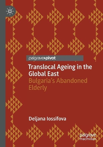 Translocal Ageing in the Global East: Bulgaria's Abandoned Elderly. 2020 ed.