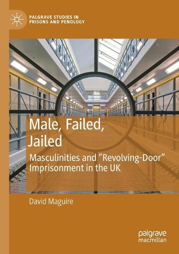Male, Failed, Jailed: Masculinities and "Revolving-Door" Imprisonment in the UK. 2021 ed.