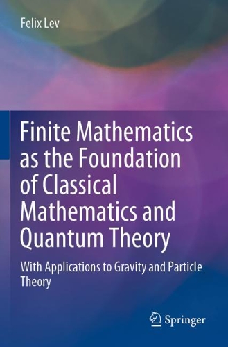 Finite Mathematics as the Foundation of Classical Mathematics and Quantum Theory: With Applications to Gravity and Particle Theory. 2020 ed.