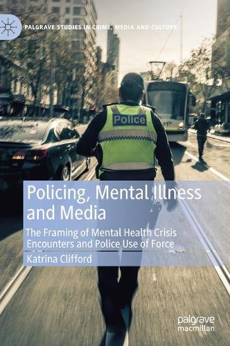 Policing, Mental Illness and Media: The Framing of Mental Health Crisis Encounters and Police Use of Force. 2021 ed.
