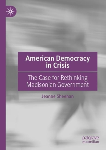 American Democracy in Crisis: The Case for Rethinking Madisonian Government. 2021 ed.