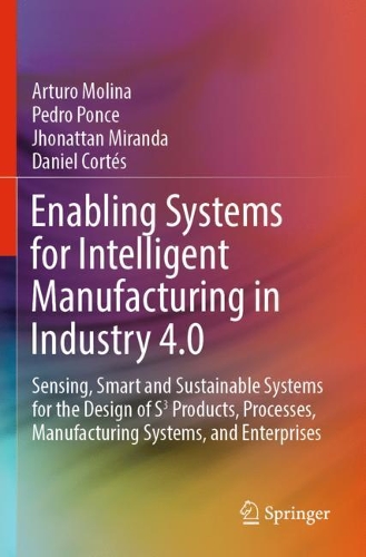 Enabling Systems for Intelligent Manufacturing in Industry 4.0: Sensing, Smart and Sustainable Systems for the Design of S3 Products, Processes, Manufacturing Systems, and Enterprises. 2021 ed.
