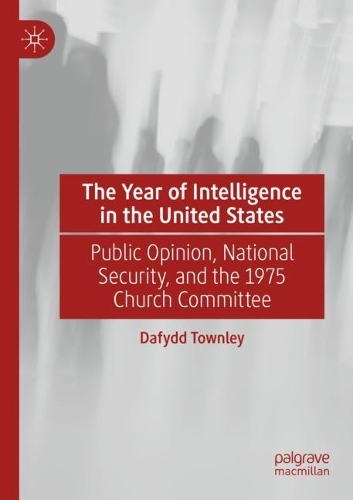 The Year of Intelligence in the United States: Public Opinion, National Security, and the 1975 Church Committee. 2021 ed.