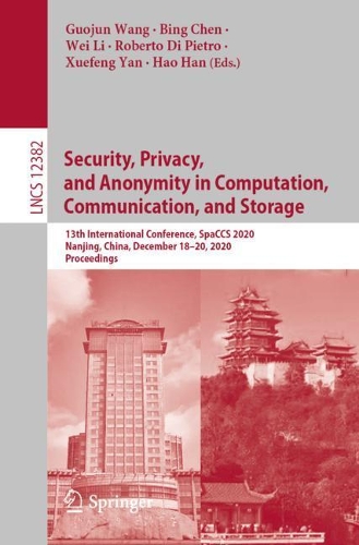 Security, Privacy, and Anonymity in Computation, Communication, and Storage: 13th International Conference, SpaCCS 2020, Nanjing, China, December 18-20, 2020, Proceedings. 1st ed. 2021