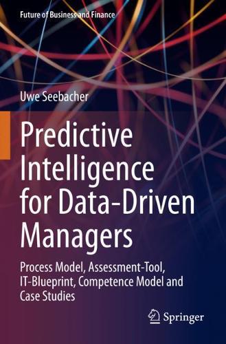 Predictive Intelligence for Data-Driven Managers: Process Model, Assessment-Tool, IT-Blueprint, Competence Model and Case Studies. 2021 ed.