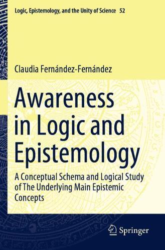 Awareness in Logic and Epistemology: A Conceptual Schema and Logical Study of The Underlying Main Epistemic Concepts. 2021 ed.