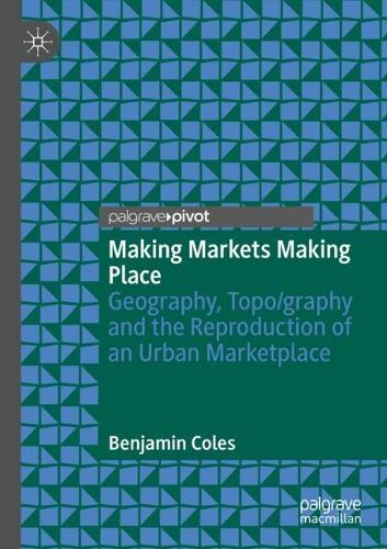 Making Markets Making Place: Geography, Topo/graphy and the Reproduction of an Urban Marketplace. 2021 ed.