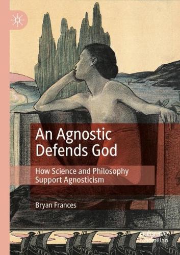 An Agnostic Defends God: How Science and Philosophy Support Agnosticism. 1st ed. 2021