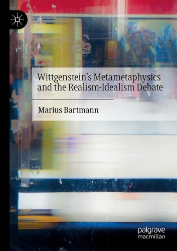 Wittgenstein's Metametaphysics and the Realism-Idealism Debate. 2021 ed.