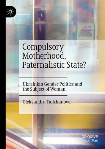 Compulsory Motherhood, Paternalistic State?: Ukrainian Gender Politics and the Subject of Woman. 2021 ed.