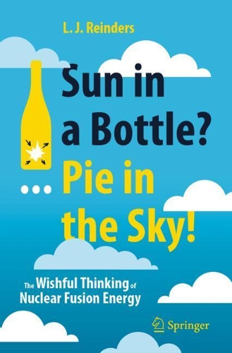 Sun in a Bottle?... Pie in the Sky!: The Wishful Thinking of Nuclear Fusion Energy. 1st ed. 2021