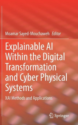 Explainable AI Within the Digital Transformation and Cyber Physical Systems: XAI Methods and Applications. 2021 ed.
