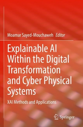 Explainable AI Within the Digital Transformation and Cyber Physical Systems: XAI Methods and Applications. 2021 ed.