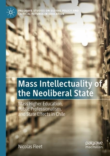 Mass Intellectuality of the Neoliberal State: Mass Higher Education, Public Professionalism, and State Effects in Chile. 2021 ed.