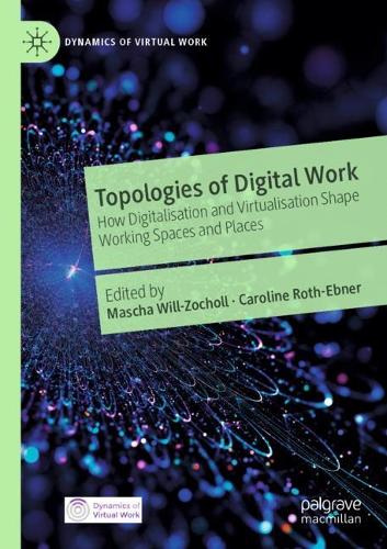 Topologies of Digital Work: How Digitalisation and Virtualisation Shape Working Spaces and Places. 2021 ed.