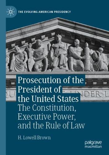 Prosecution of the President of the United States: The Constitution, Executive Power, and the Rule of Law. 2022 ed.