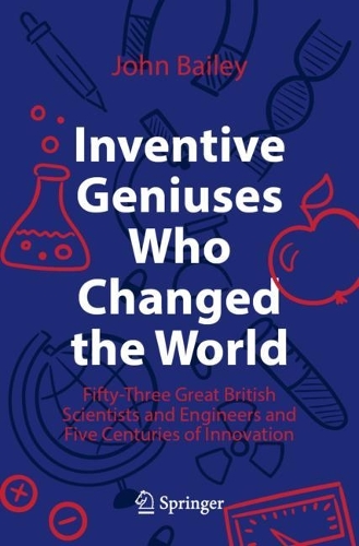 Inventive Geniuses Who Changed the World: Fifty-Three Great British Scientists and Engineers and Five Centuries of Innovation. 2022 ed.
