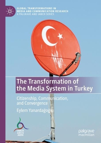 The Transformation of the Media System in Turkey: Citizenship, Communication, and Convergence. 2021 ed.